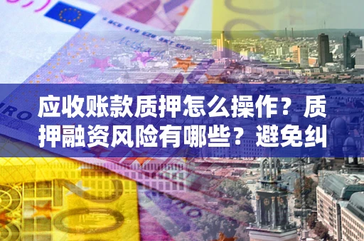 济南应收账款质押怎么操作？质押融资风险有哪些？避免纠纷高效融资技巧