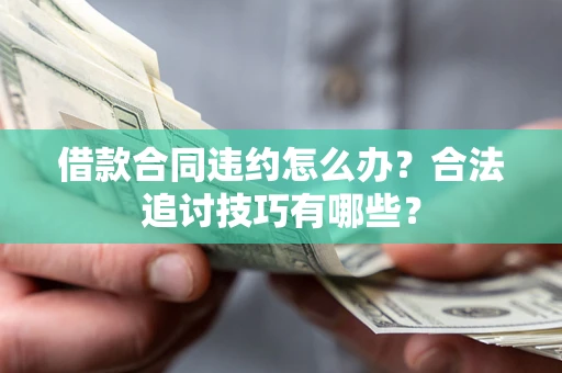 济南借款合同违约怎么办？合法追讨技巧有哪些？