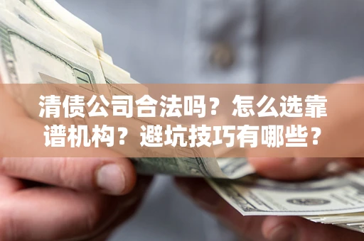 济南清债公司合法吗？怎么选靠谱机构？避坑技巧有哪些？