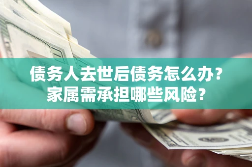 济南债务人去世后债务怎么办？家属需承担哪些风险？
