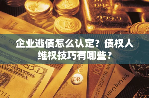 济南企业逃债怎么认定？债权人维权技巧有哪些？