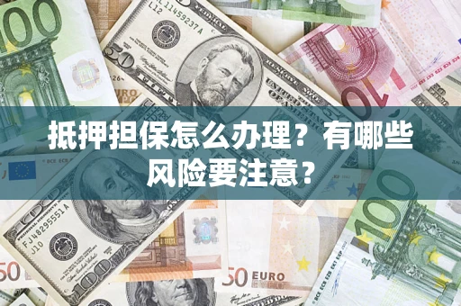 济南抵押担保怎么办理？有哪些风险要注意？
