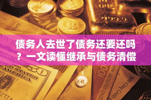 济南债务人去世了债务还要还吗？一文读懂继承与债务清偿