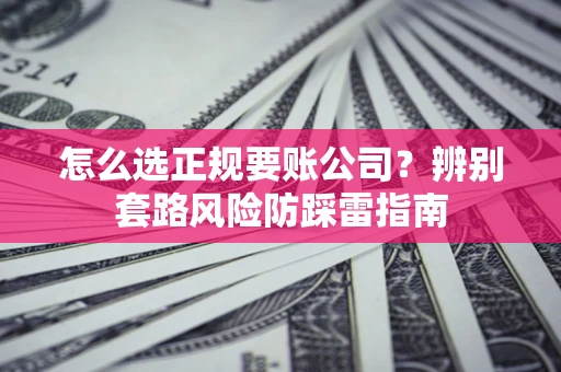 济南怎么选正规要账公司？辨别套路风险防踩雷指南
