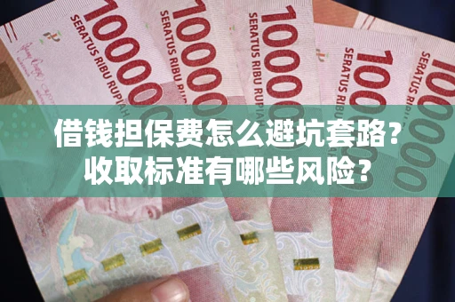 济南借钱担保费怎么避坑套路？收取标准有哪些风险？