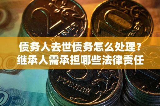 济南债务人去世债务怎么处理？继承人需承担哪些法律责任？