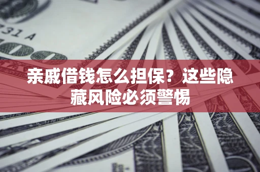 济南亲戚借钱怎么担保？这些隐藏风险必须警惕