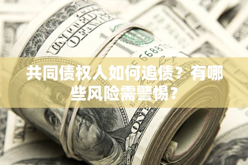 济南共同债权人如何追债？有哪些风险需警惕？