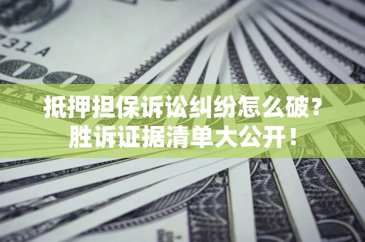 济南抵押担保诉讼纠纷怎么破？胜诉证据清单大公开！