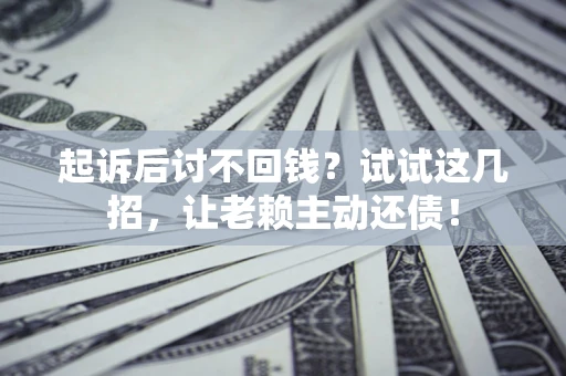 济南起诉后讨不回钱？试试这几招，让老赖主动还债！