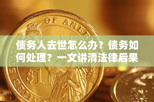 济南债务人去世怎么办？债务如何处理？一文讲清法律后果