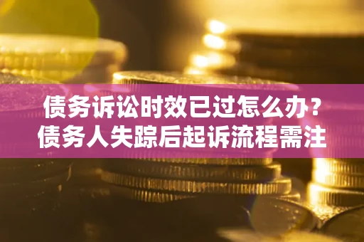 济南债务诉讼时效已过怎么办？债务人失踪后起诉流程需注意什么？