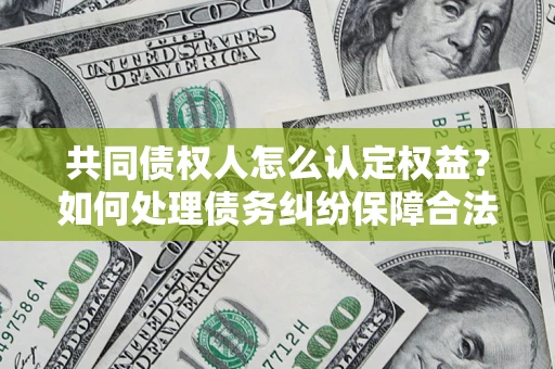 济南共同债权人怎么认定权益？如何处理债务纠纷保障合法权益？