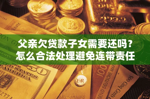 济南父亲欠贷款子女需要还吗？怎么合法处理避免连带责任？