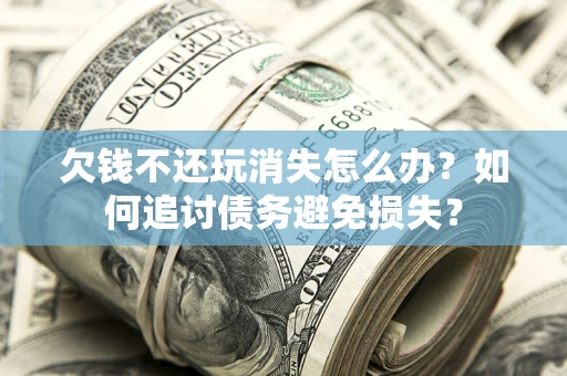 济南欠钱不还玩消失怎么办？如何追讨债务避免损失？