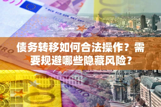 济南债务转移如何合法操作？需要规避哪些隐藏风险？