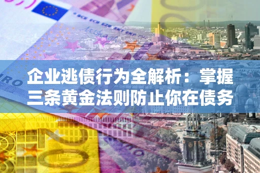 济南企业逃债行为全解析：掌握三条黄金法则防止你在债务乱局中“踩雷”