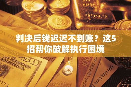 济南判决后钱迟迟不到账？这5招帮你破解执行困境