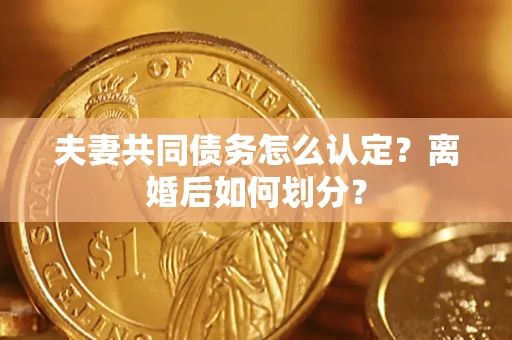 济南夫妻共同债务怎么认定？离婚后如何划分？