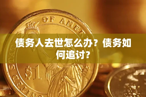 济南债务人去世怎么办？债务如何追讨？