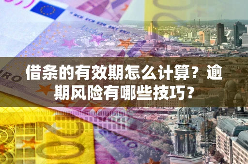 济南借条的有效期怎么计算？逾期风险有哪些技巧？