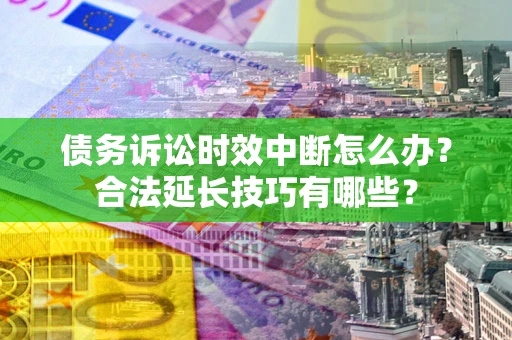 济南债务诉讼时效中断怎么办？合法延长技巧有哪些？
