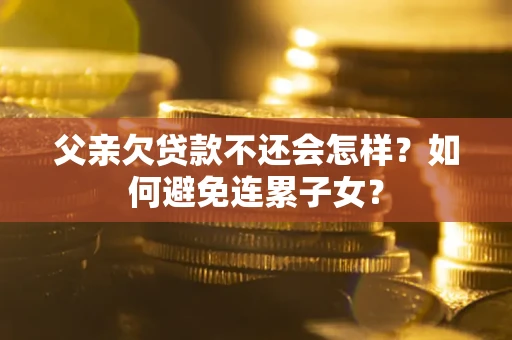 济南父亲欠贷款不还会怎样？如何避免连累子女？
