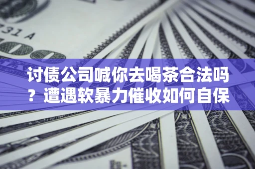 济南讨债公司喊你去喝茶合法吗？遭遇软暴力催收如何自保？