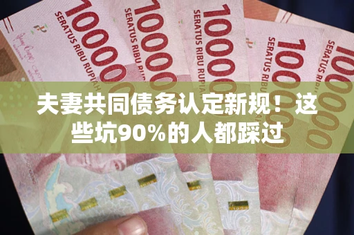 济南夫妻共同债务认定新规！这些坑90%的人都踩过