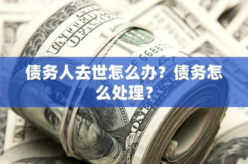 济南债务人去世怎么办？债务怎么处理？