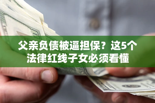 济南父亲负债被逼担保？这5个法律红线子女必须看懂