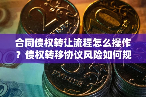 济南合同债权转让流程怎么操作？债权转移协议风险如何规避？