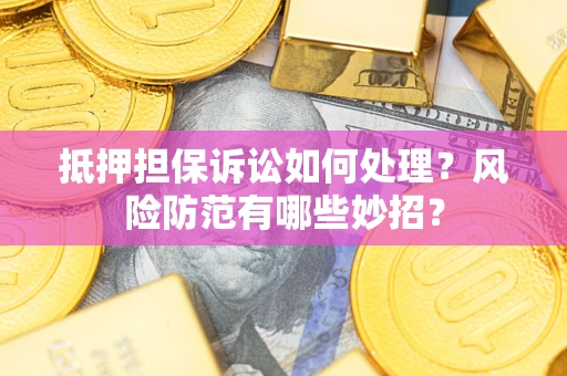 济南抵押担保诉讼如何处理？风险防范有哪些妙招？