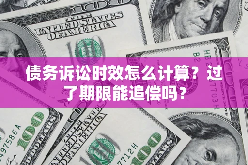 济南债务诉讼时效怎么计算？过了期限能追偿吗？