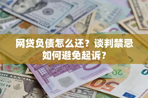 济南网贷负债怎么还？谈判禁忌如何避免起诉？