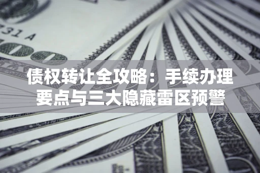 济南债权转让全攻略：手续办理要点与三大隐藏雷区预警