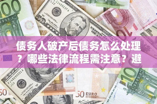济南债务人破产后债务怎么处理？哪些法律流程需注意？避免踩坑指南