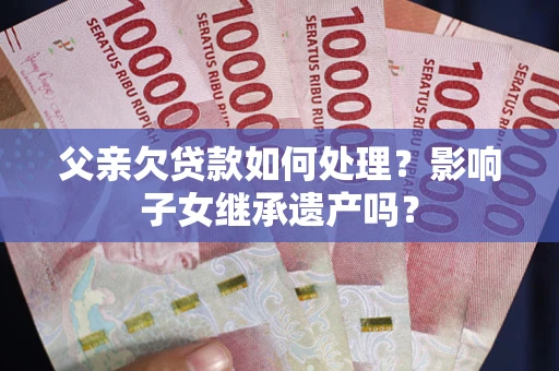 济南父亲欠贷款如何处理？影响子女继承遗产吗？