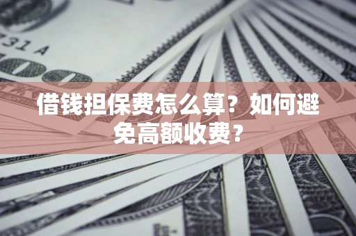 济南借钱担保费怎么算？如何避免高额收费？