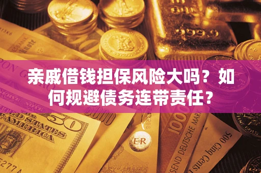 济南亲戚借钱担保风险大吗？如何规避债务连带责任？