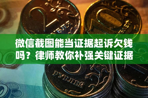 济南微信截图能当证据起诉欠钱吗？律师教你补强关键证据