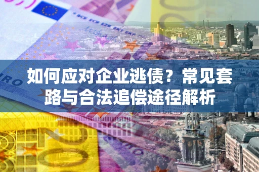 济南如何应对企业逃债？常见套路与合法追偿途径解析