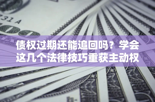 济南债权过期还能追回吗？学会这几个法律技巧重获主动权