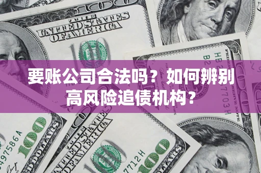 济南要账公司合法吗？如何辨别高风险追债机构？