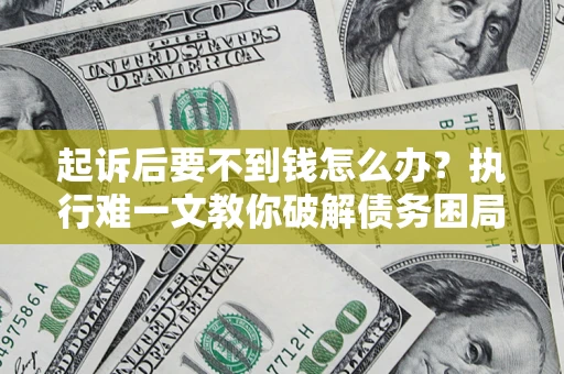 济南起诉后要不到钱怎么办？执行难一文教你破解债务困局