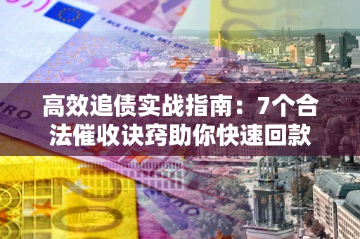 济南高效追债实战指南：7个合法催收诀窍助你快速回款