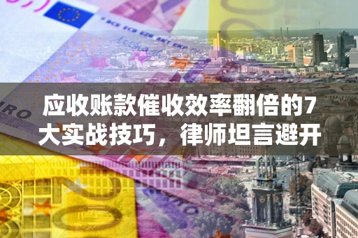 济南应收账款催收效率翻倍的7大实战技巧，律师坦言避开这些法律雷区最关键