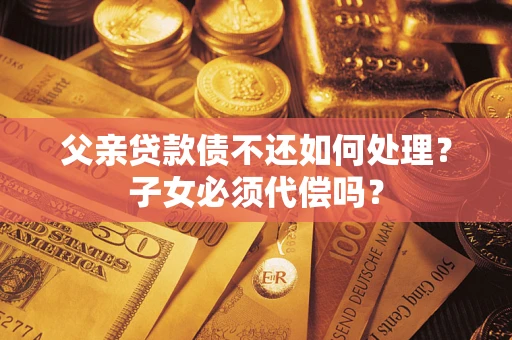 济南父亲贷款债不还如何处理？子女必须代偿吗？