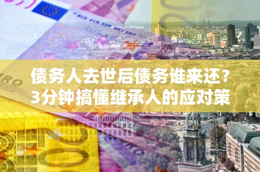 济南债务人去世后债务谁来还？3分钟搞懂继承人的应对策略