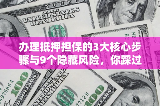 济南办理抵押担保的3大核心步骤与9个隐藏风险，你踩过哪个坑？